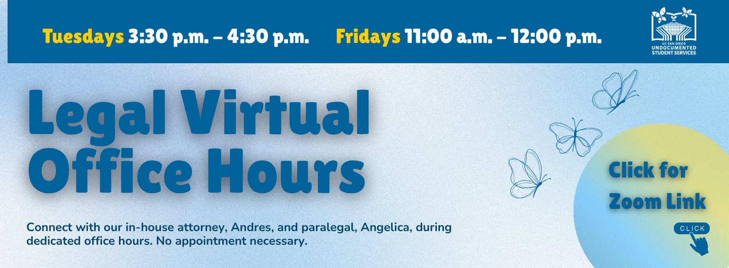 A blue and light gray flyer from UC San Diego Undocumented Student Services promoting “Legal Virtual Office Hours.” At the top, it lists times: Tuesdays from 3:00 p.m. to 4:00 p.m. and Fridays from 11:00 a.m. to 12:00 p.m. The main text reads “Legal Virtual Office Hours.” Below, it states: “Connect with our in-house attorney, Andres, and paralegal, Angelica, during dedicated office hours. No appointment necessary.” On the right side, there is a circular graphic that says “Click for Zoom Link” with a cursor icon. The design includes subtle butterfly illustrations and the Undocumented Student Services logo in the top right corner.
